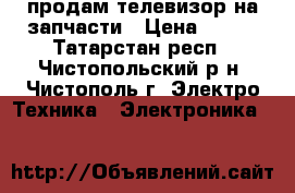 продам телевизор на запчасти › Цена ­ 300 - Татарстан респ., Чистопольский р-н, Чистополь г. Электро-Техника » Электроника   